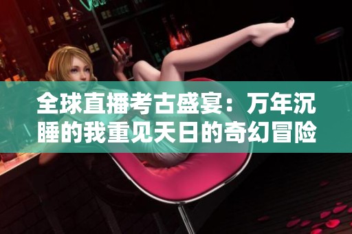 全球直播考古盛宴：万年沉睡的我重见天日的奇幻冒险