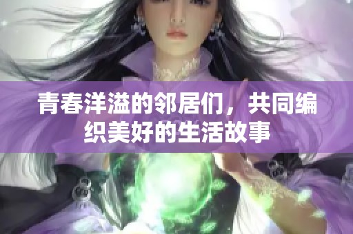 青春洋溢的邻居们，共同编织美好的生活故事