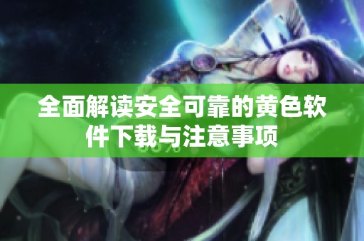全面解读安全可靠的黄色软件下载与注意事项