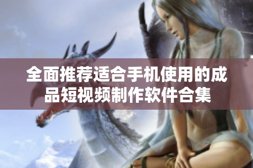 全面推荐适合手机使用的成品短视频制作软件合集