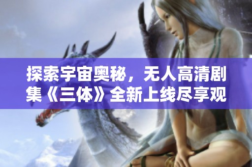 探索宇宙奥秘，无人高清剧集《三体》全新上线尽享观看体验