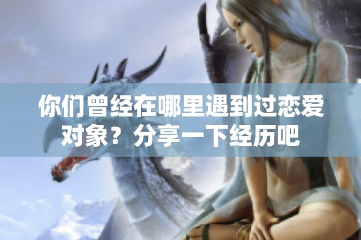 你们曾经在哪里遇到过恋爱对象？分享一下经历吧