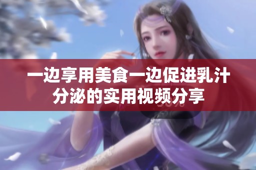 一边享用美食一边促进乳汁分泌的实用视频分享