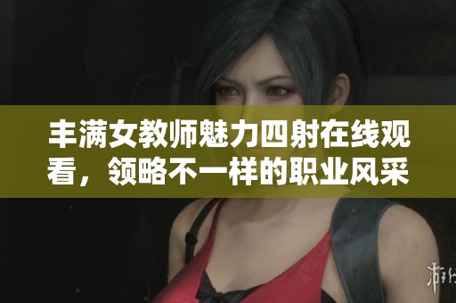 丰满女教师魅力四射在线观看，领略不一样的职业风采