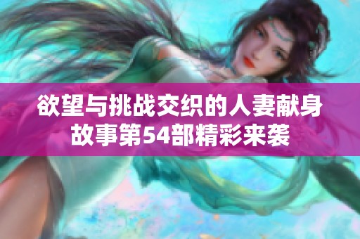 欲望与挑战交织的人妻献身故事第54部精彩来袭