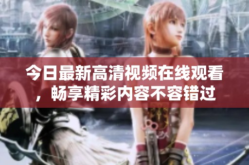 今日最新高清视频在线观看，畅享精彩内容不容错过