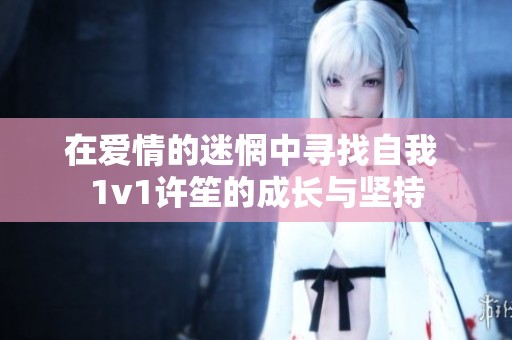 在爱情的迷惘中寻找自我 1v1许笙的成长与坚持