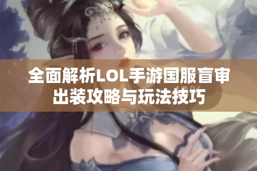 全面解析LOL手游国服盲审出装攻略与玩法技巧