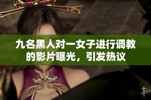 九名黑人对一女子进行调教的影片曝光，引发热议