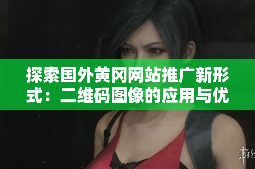探索国外黄冈网站推广新形式：二维码图像的应用与优势