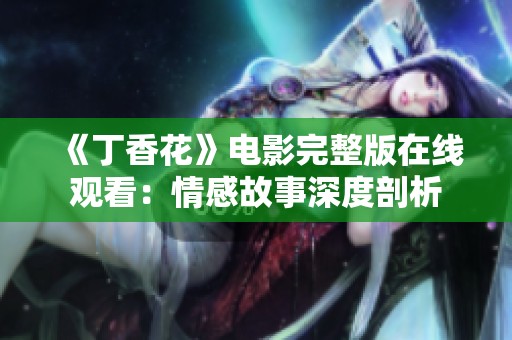 《丁香花》电影完整版在线观看：情感故事深度剖析