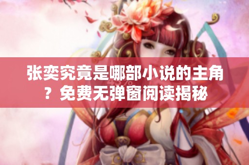 张奕究竟是哪部小说的主角？免费无弹窗阅读揭秘