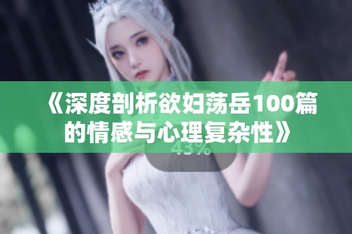 《深度剖析欲妇荡岳100篇的情感与心理复杂性》