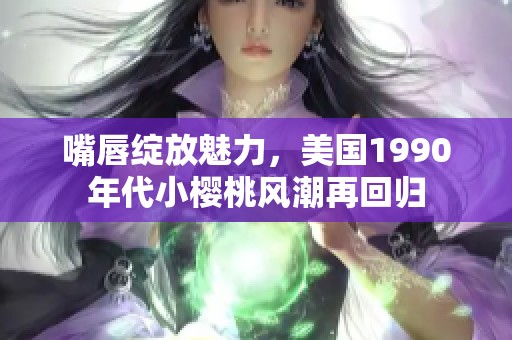 嘴唇绽放魅力，美国1990年代小樱桃风潮再回归