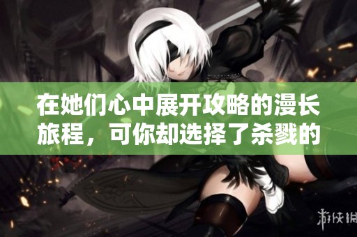 在她们心中展开攻略的漫长旅程，可你却选择了杀戮的终点
