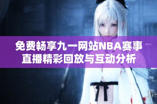 免费畅享九一网站NBA赛事直播精彩回放与互动分析