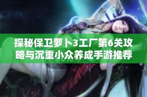 探秘保卫萝卜3工厂第6关攻略与沉重小众养成手游推荐
