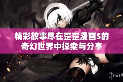 精彩故事尽在歪歪漫画S的奇幻世界中探索与分享