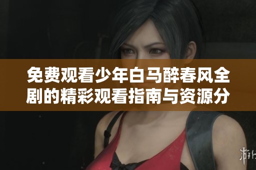 免费观看少年白马醉春风全剧的精彩观看指南与资源分享
