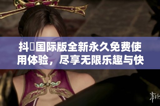 抖抈国际版全新永久免费使用体验，尽享无限乐趣与快乐