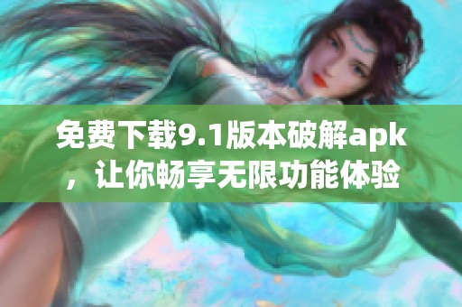 免费下载9.1版本破解apk，让你畅享无限功能体验