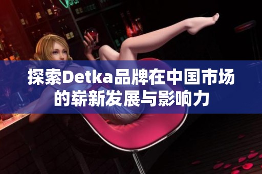 探索Detka品牌在中国市场的崭新发展与影响力