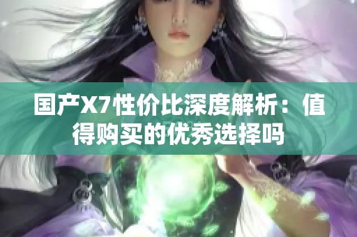 国产X7性价比深度解析：值得购买的优秀选择吗
