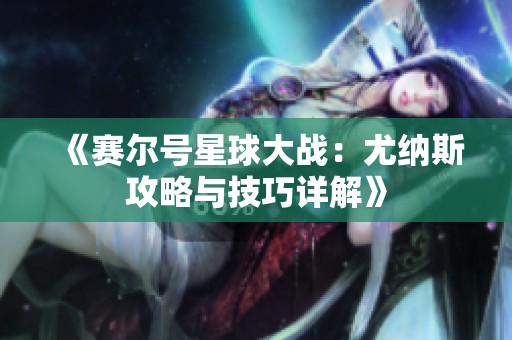 《赛尔号星球大战：尤纳斯攻略与技巧详解》