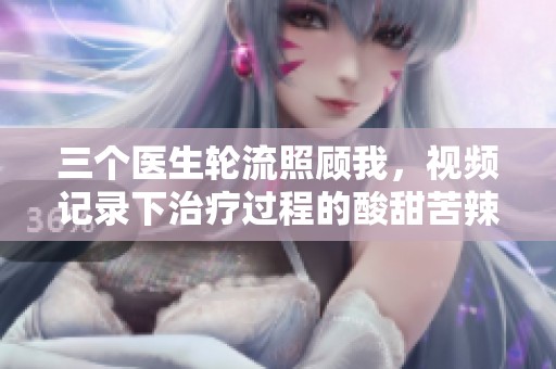 三个医生轮流照顾我，视频记录下治疗过程的酸甜苦辣