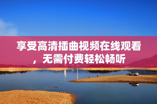 享受高清插曲视频在线观看，无需付费轻松畅听