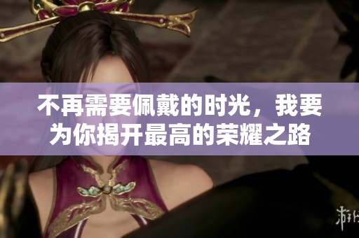 不再需要佩戴的时光，我要为你揭开最高的荣耀之路