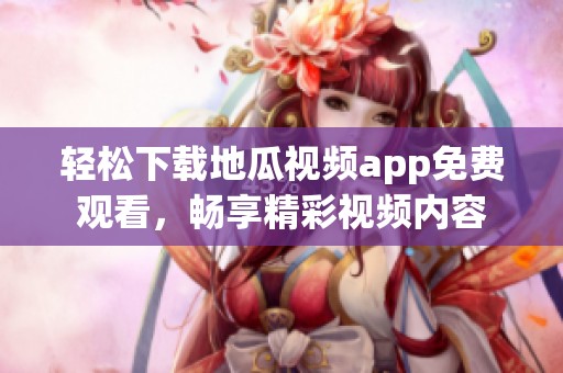 轻松下载地瓜视频app免费观看，畅享精彩视频内容