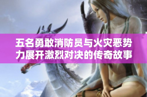五名勇敢消防员与火灾恶势力展开激烈对决的传奇故事