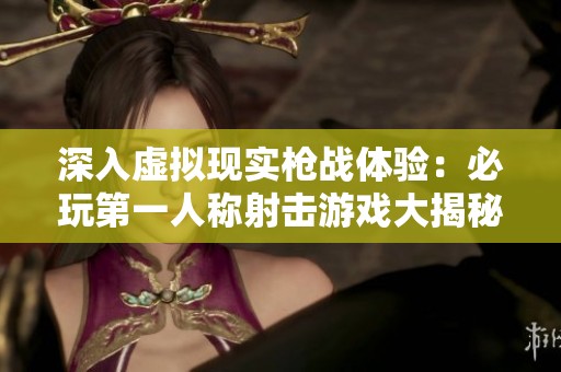 深入虚拟现实枪战体验：必玩第一人称射击游戏大揭秘