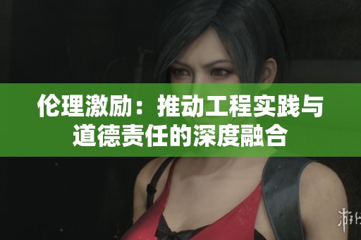 伦理激励：推动工程实践与道德责任的深度融合