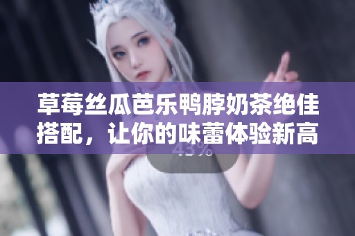 草莓丝瓜芭乐鸭脖奶茶绝佳搭配，让你的味蕾体验新高度