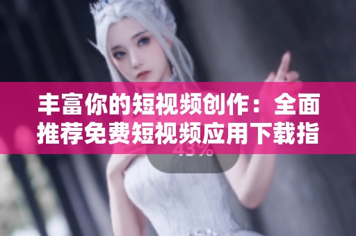 丰富你的短视频创作：全面推荐免费短视频应用下载指南