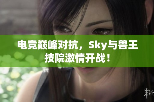 电竞巅峰对抗，Sky与兽王技院激情开战！