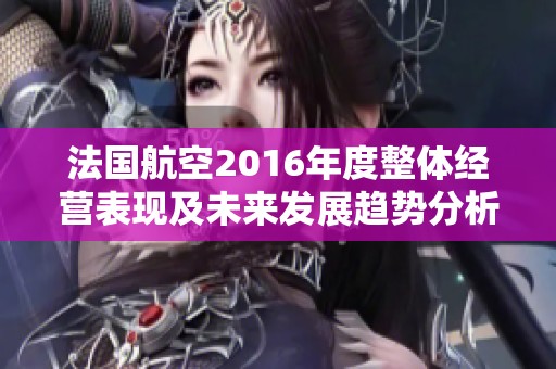 法国航空2016年度整体经营表现及未来发展趋势分析
