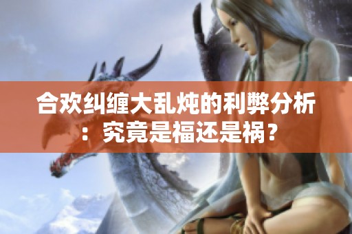 合欢纠缠大乱炖的利弊分析：究竟是福还是祸？