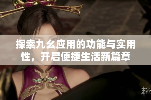 探索九幺应用的功能与实用性，开启便捷生活新篇章