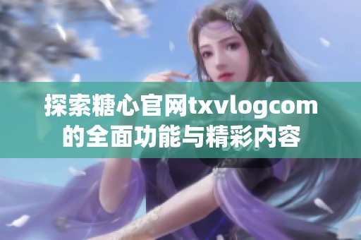 探索糖心官网txvlogcom的全面功能与精彩内容