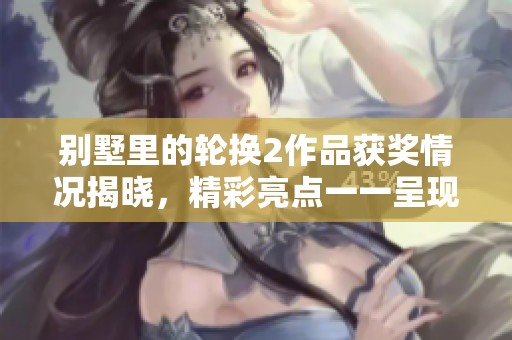别墅里的轮换2作品获奖情况揭晓，精彩亮点一一呈现