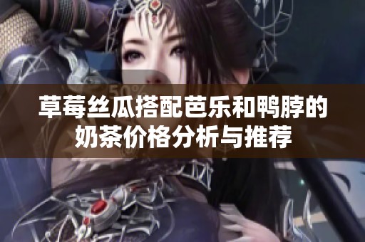 草莓丝瓜搭配芭乐和鸭脖的奶茶价格分析与推荐