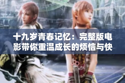 十九岁青春记忆：完整版电影带你重温成长的烦恼与快乐