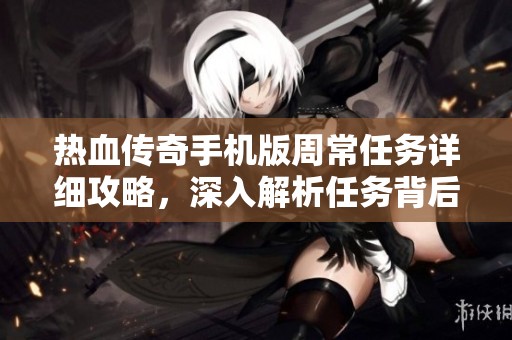 热血传奇手机版周常任务详细攻略，深入解析任务背后的奥秘与技巧