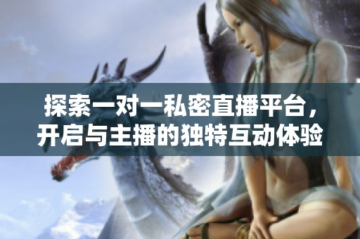 探索一对一私密直播平台，开启与主播的独特互动体验