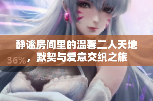 静谧房间里的温馨二人天地，默契与爱意交织之旅
