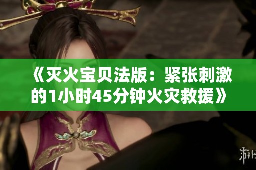 《灭火宝贝法版：紧张刺激的1小时45分钟火灾救援》