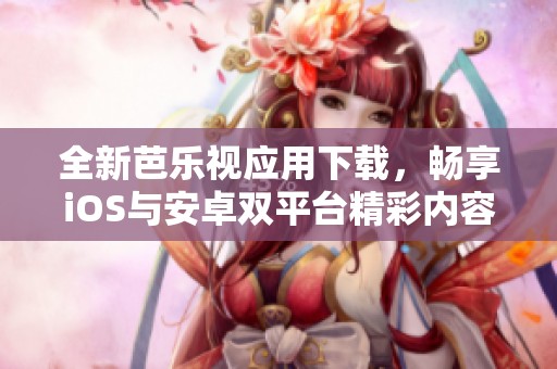 全新芭乐视应用下载，畅享iOS与安卓双平台精彩内容